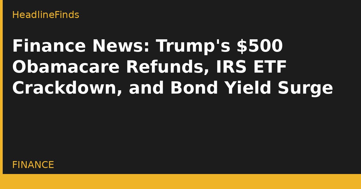 Finance News: Trump's $500 Obamacare Refunds, IRS ETF Crackdown, and Bond Yield Surge