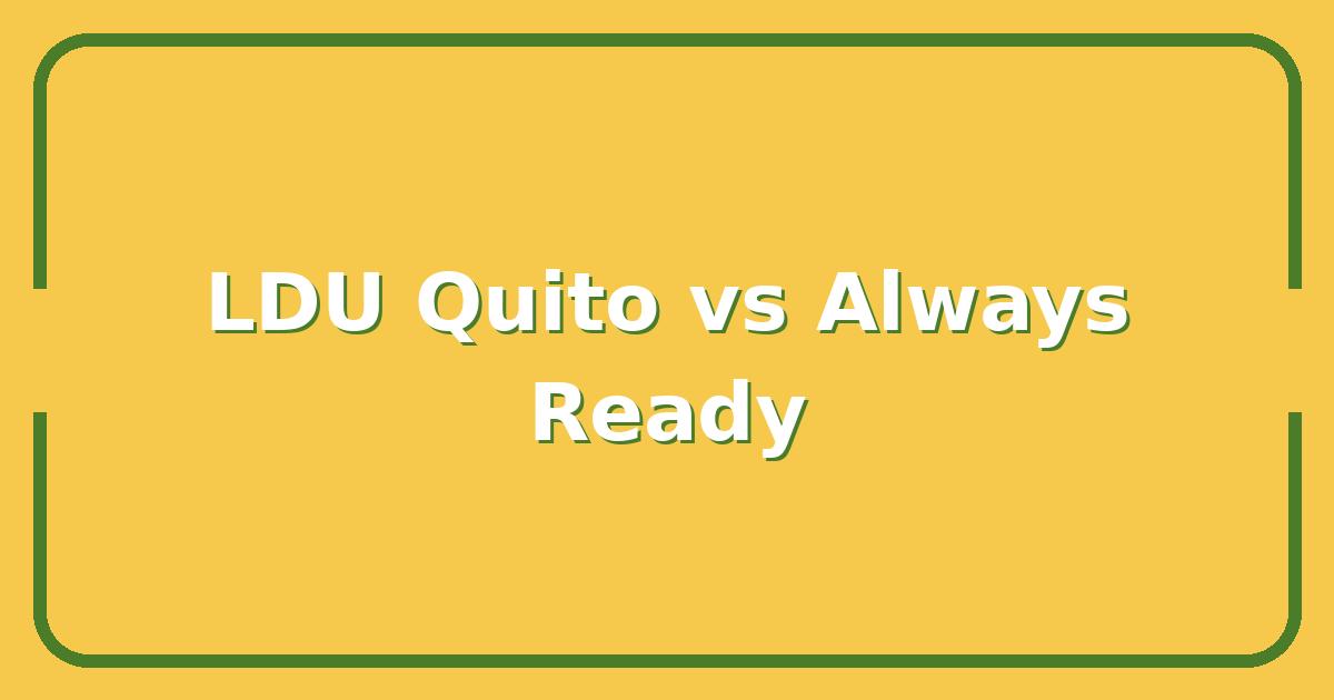 LDU Quito vs Always Ready, Who Has the Edge in This Copa Libertadores Clash?