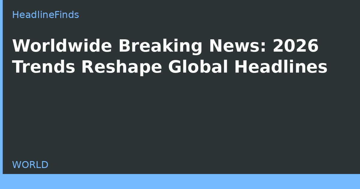 Worldwide Breaking News: 2026 Trends Reshape Global Headlines