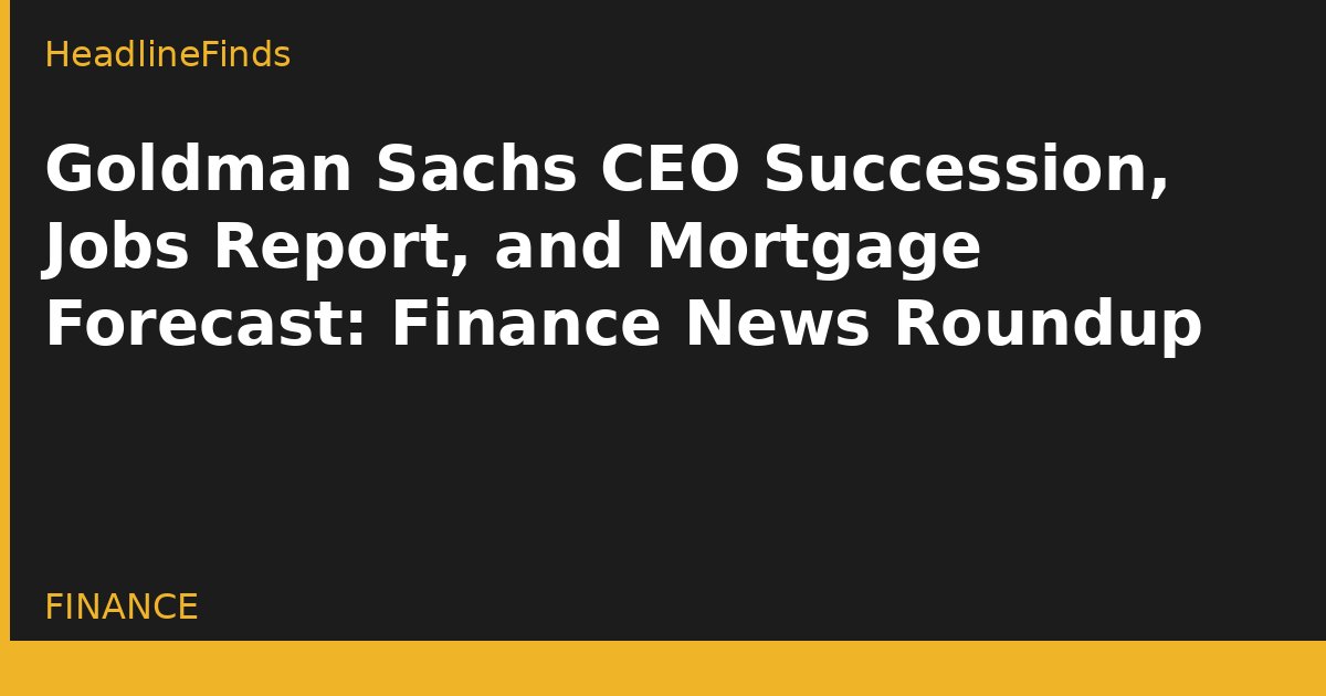 Goldman Sachs CEO Succession, Jobs Report, and Mortgage Forecast: Finance News Roundup