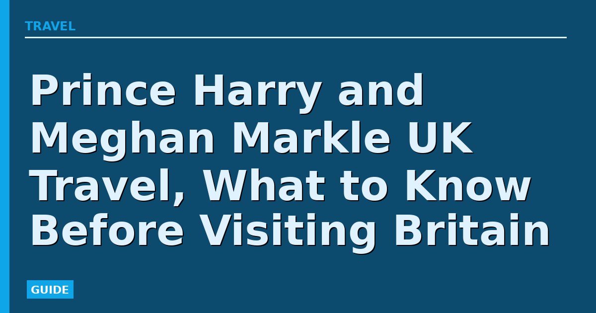 Prince Harry and Meghan Markle UK Travel, What to Know Before Visiting Britain