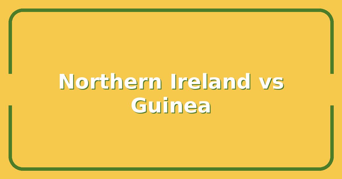 Northern Ireland vs Guinea, A Comparative Analysis of Two Distinct Nations