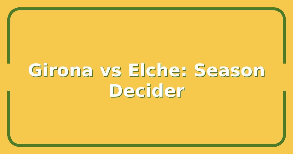 Girona vs Elche: Why This Match Could Decide Their Season Fortunes