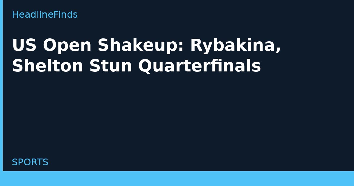 US Open Shakeup: Rybakina, Shelton Stun Quarterfinals
