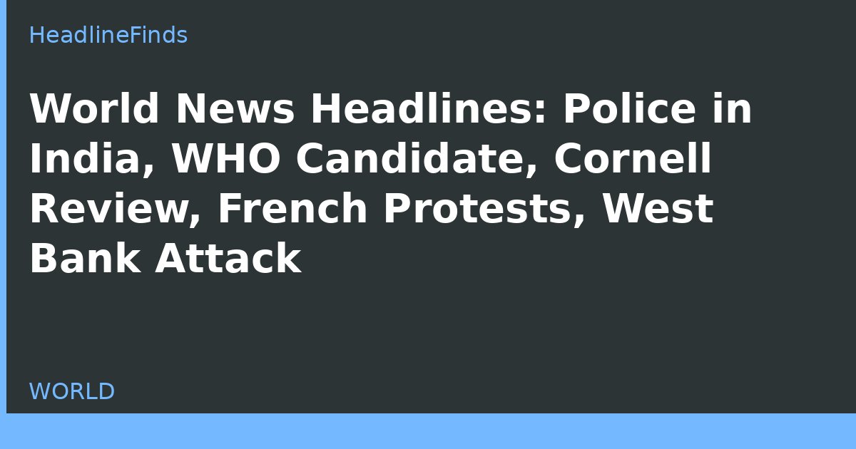 World News Headlines: Police in India, WHO Candidate, Cornell Review, French Protests, West Bank Attack