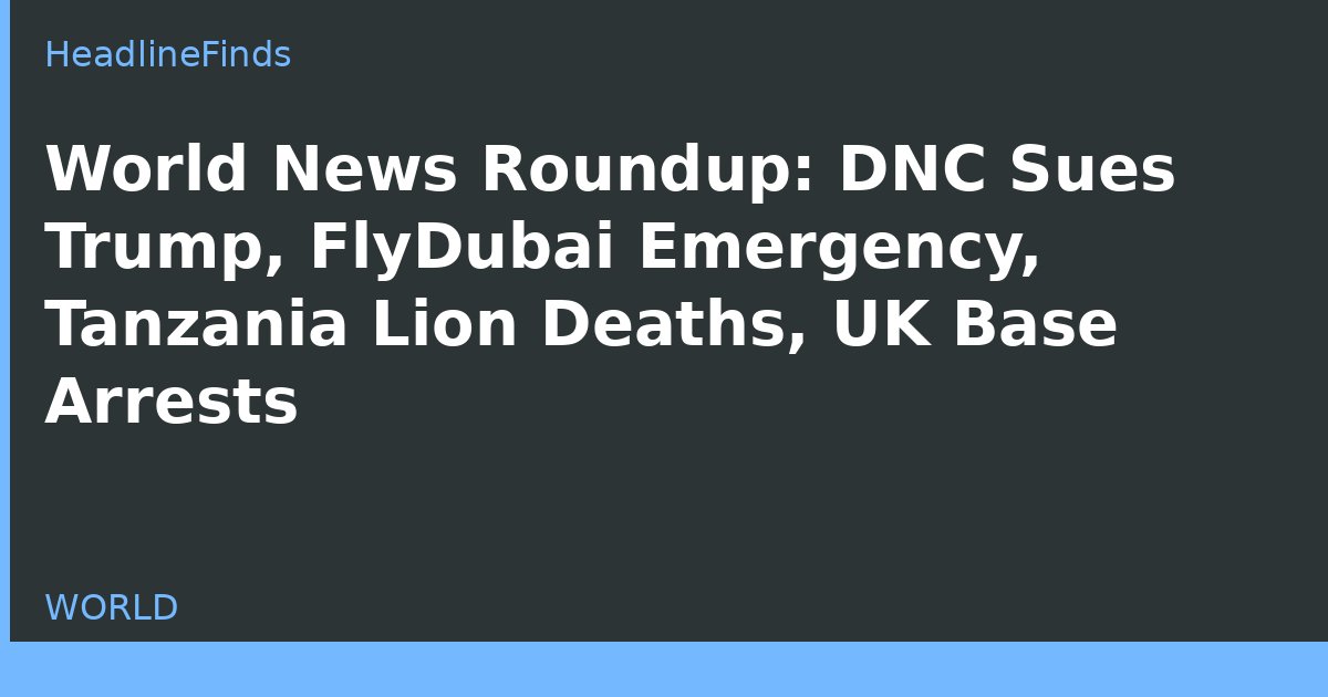 World News Roundup: DNC Sues Trump, FlyDubai Emergency, Tanzania Lion Deaths, UK Base Arrests