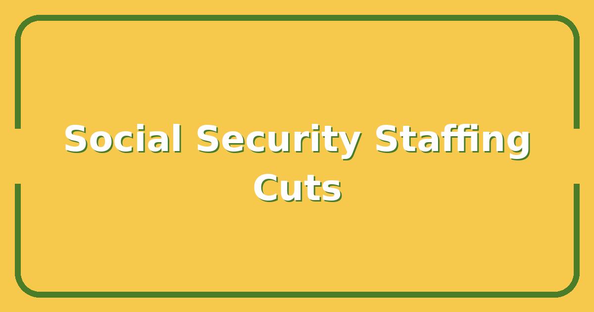 How Social Security Administration Staffing Cuts Could Delay Your Benefit Payments
