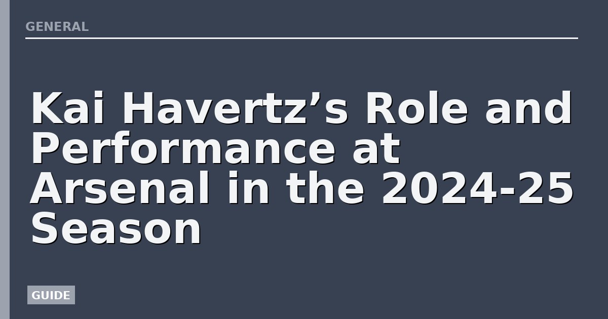Kai Havertz’s Role and Performance at Arsenal in the 2024-25 Season