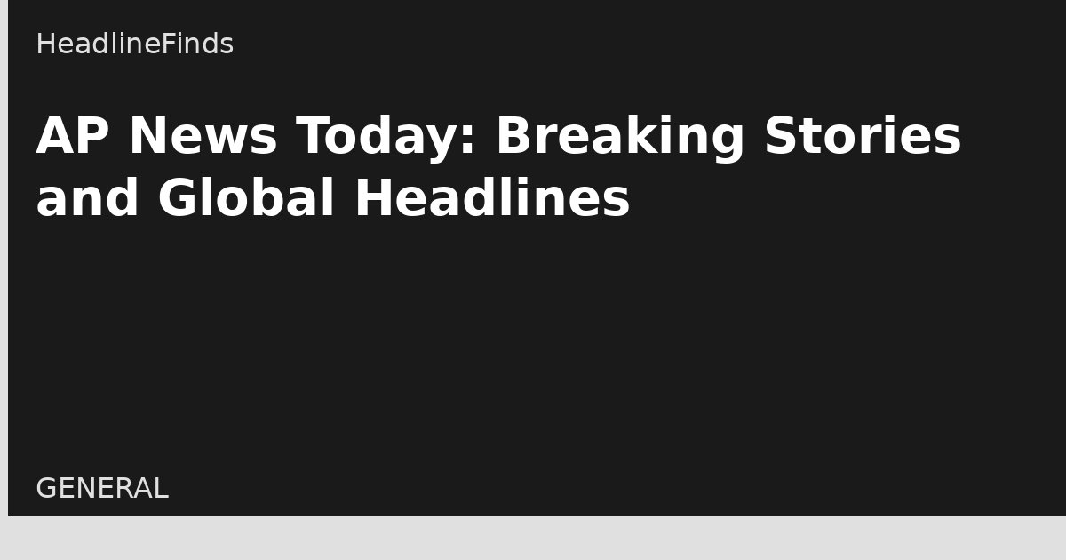 AP News Today: Breaking Stories and Global Headlines
