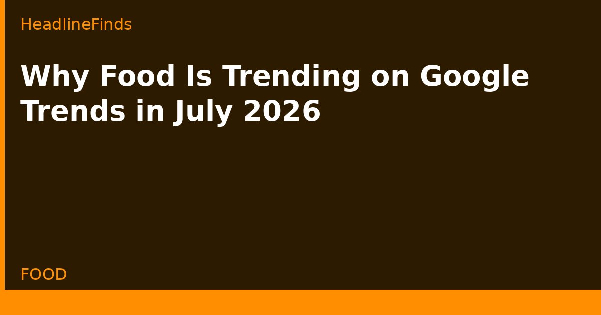 Why Food Is Trending on Google Trends in July 2026
