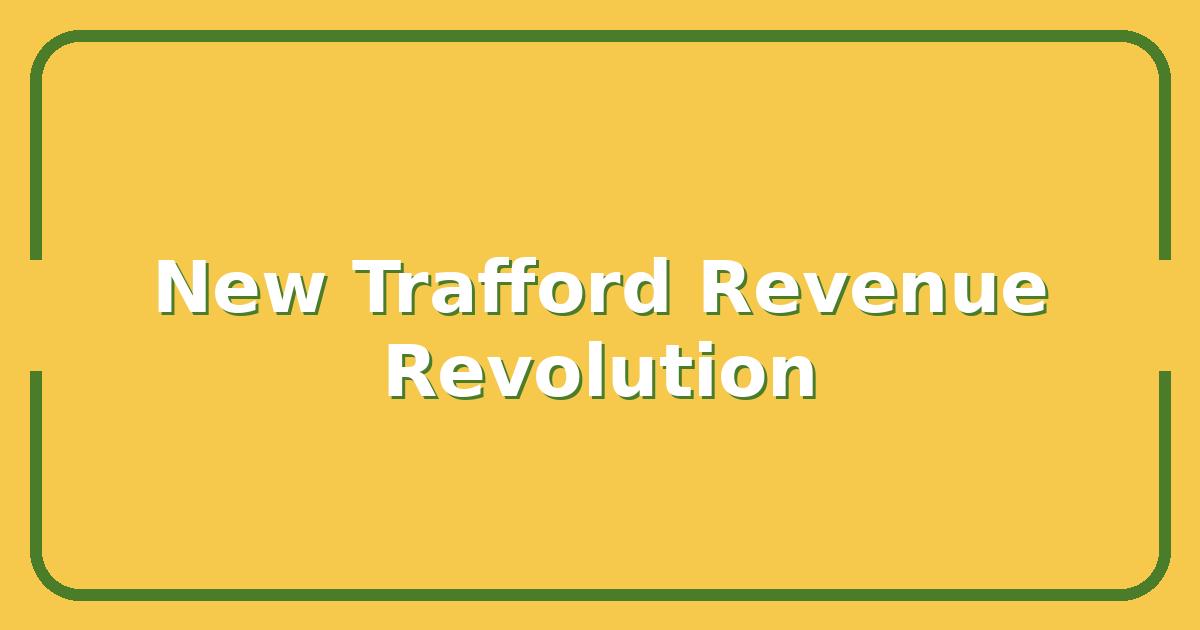 New Trafford Stadium, How It Will Reshape Manchester United’s Matchday Revenue