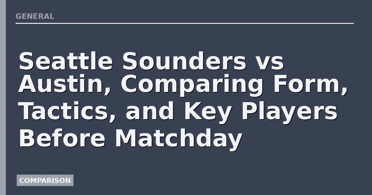 Seattle Sounders vs Austin, Comparing Form, Tactics, and Key Players Before Matchday