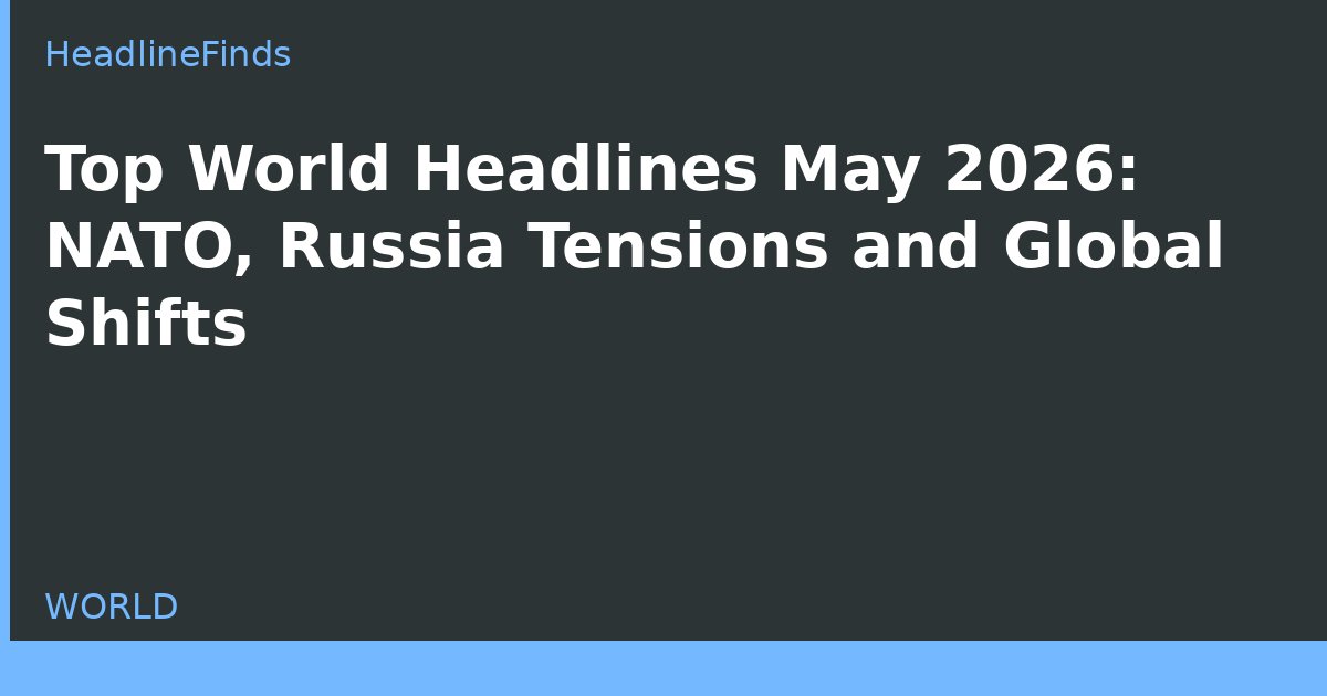 Top World Headlines May 2026: NATO, Russia Tensions and Global Shifts