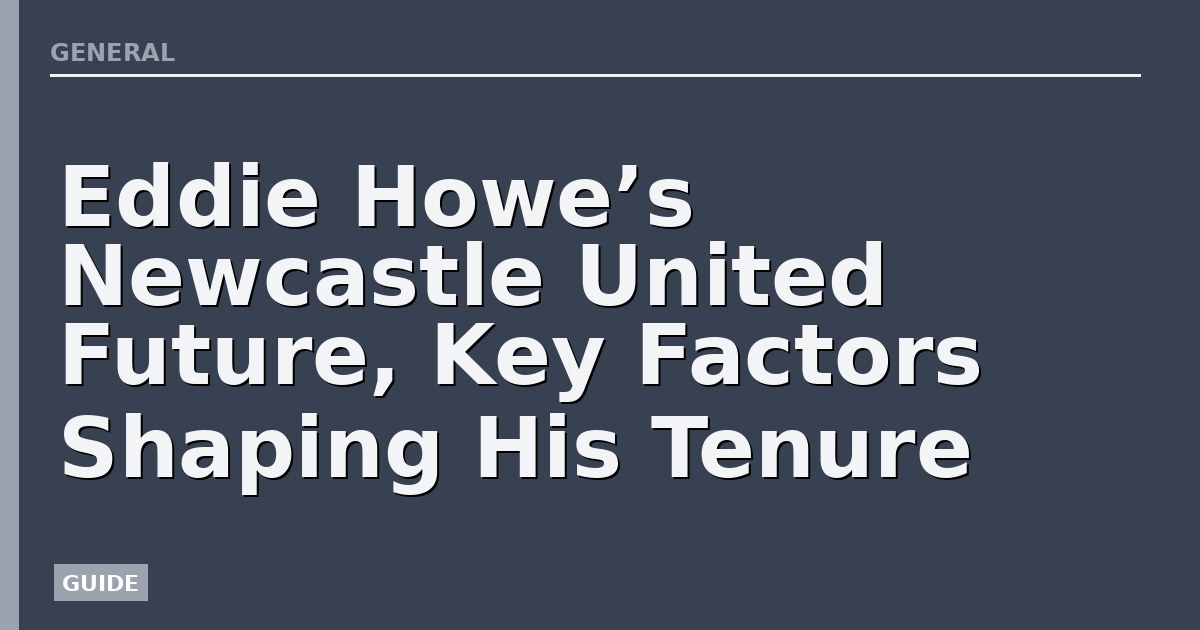 Eddie Howe’s Newcastle United Future, Key Factors Shaping His Tenure