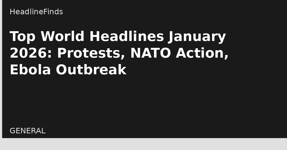 Top World Headlines January 2026: Protests, NATO Action, Ebola Outbreak