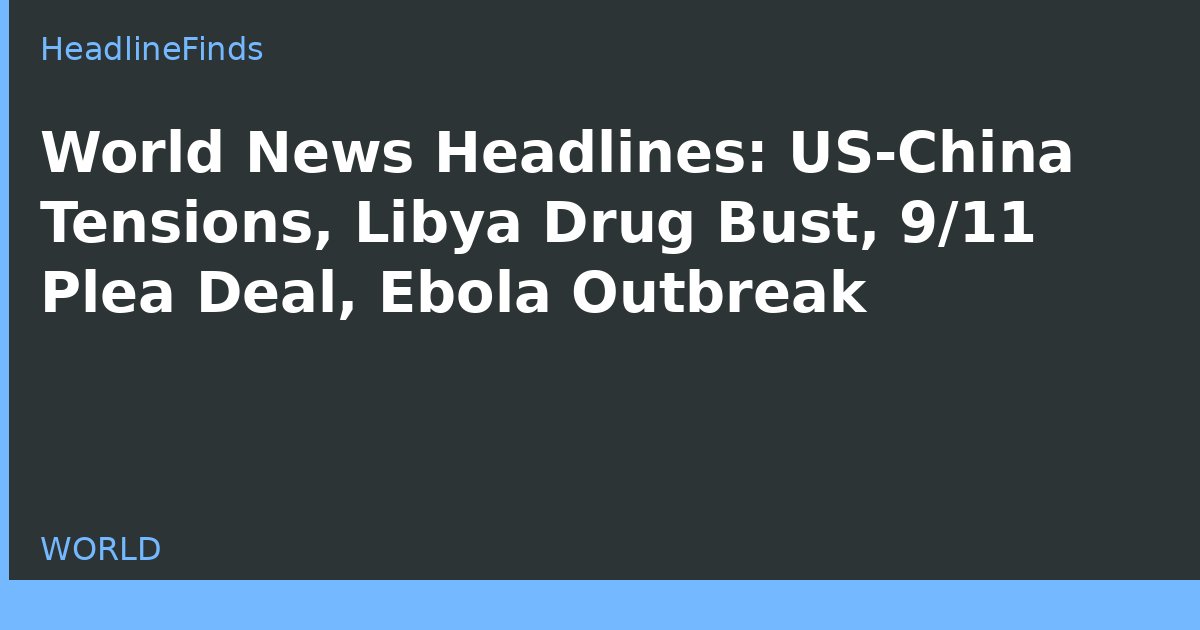 World News Headlines: US-China Tensions, Libya Drug Bust, 9/11 Plea Deal, Ebola Outbreak