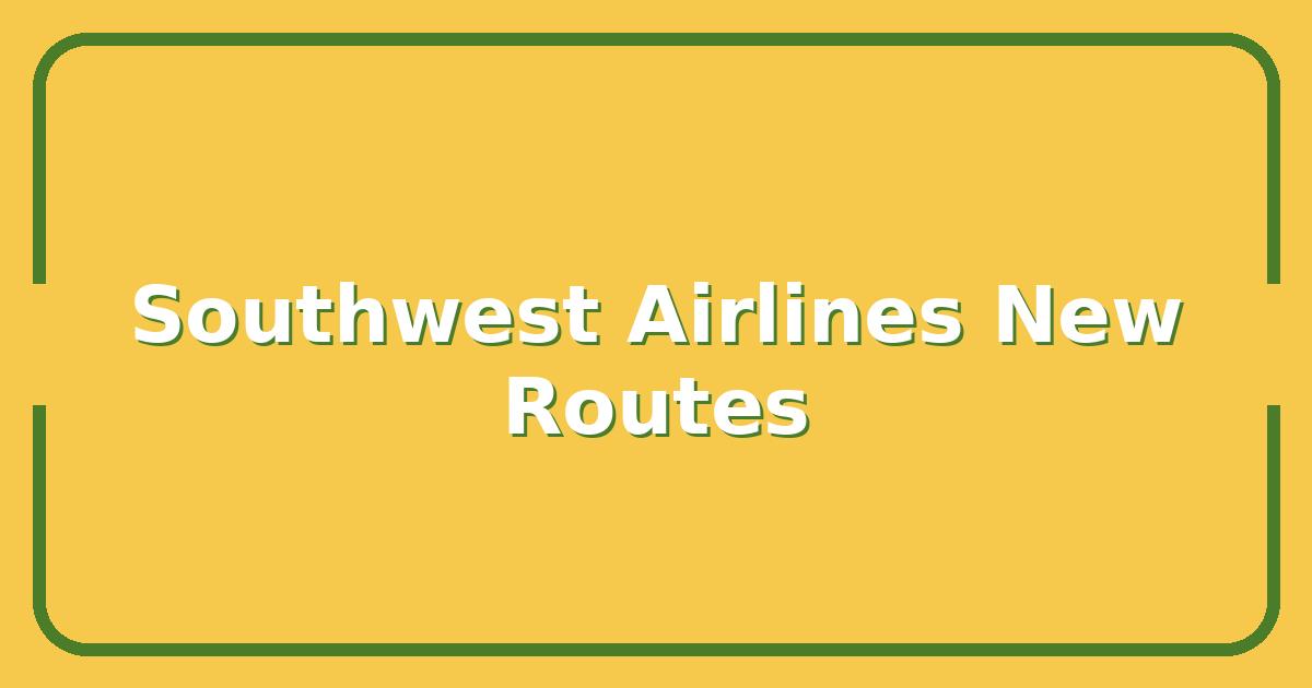 Southwest Airlines New Routes, Which Cities Just Got Nonstop Flights and What They Cost