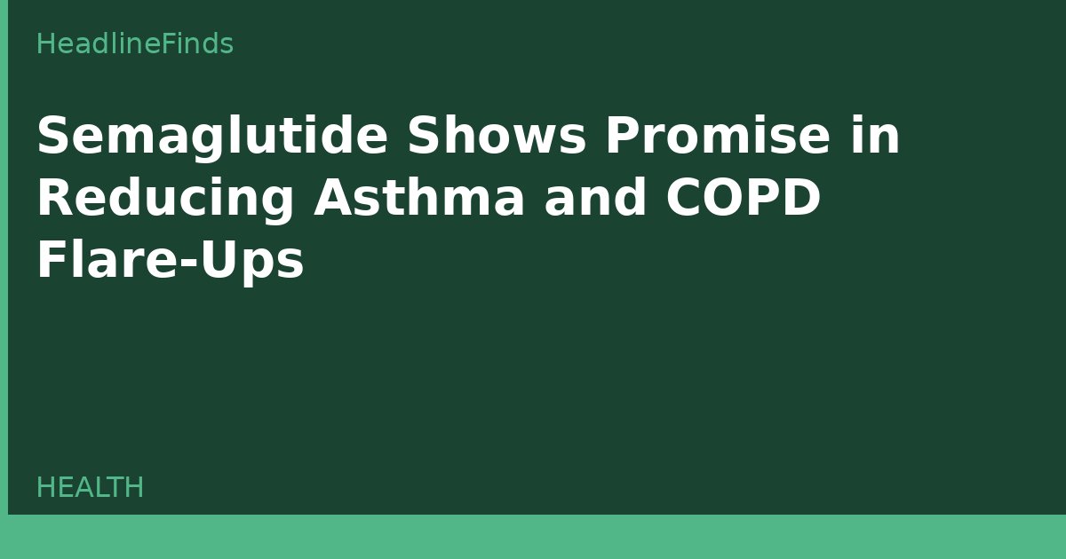 Semaglutide Shows Promise in Reducing Asthma and COPD Flare-Ups