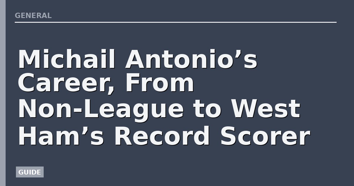 Michail Antonio’s Career, From Non-League to West Ham’s Record Scorer