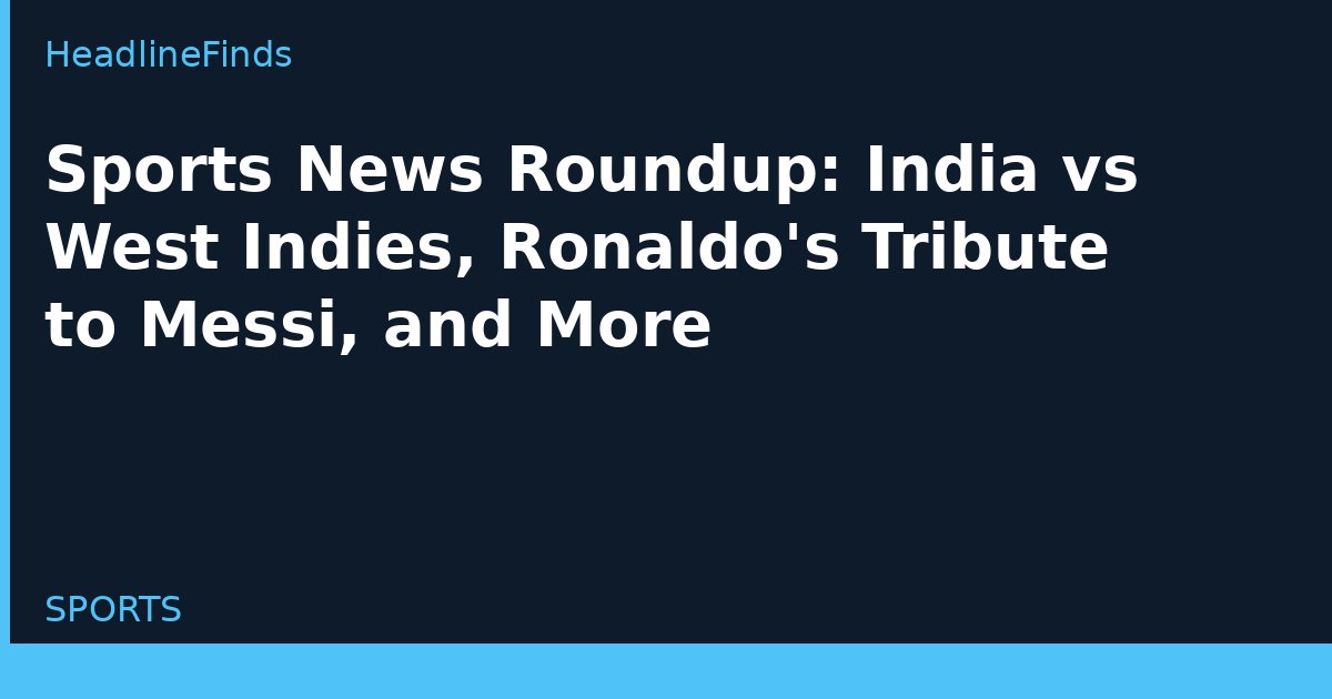Sports News Roundup: India vs West Indies, Ronaldo's Tribute to Messi, and More