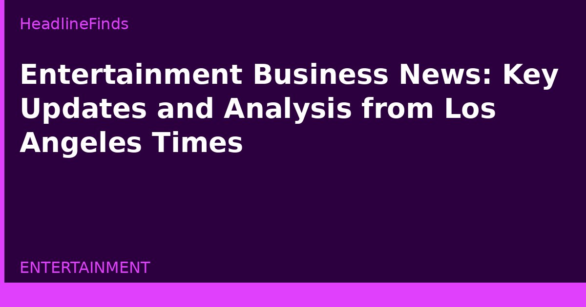 Entertainment Business News: Key Updates and Analysis from Los Angeles Times