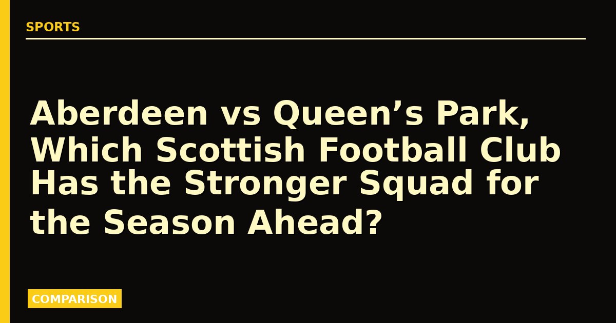 Aberdeen vs Queen’s Park, Which Scottish Football Club Has the Stronger Squad for the Season Ahead?