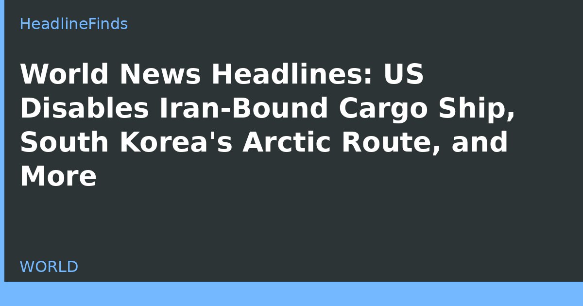 World News Headlines: US Disables Iran-Bound Cargo Ship, South Korea's Arctic Route, and More