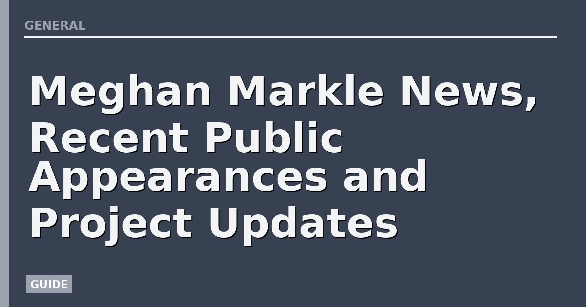 Meghan Markle News, Recent Public Appearances and Project Updates