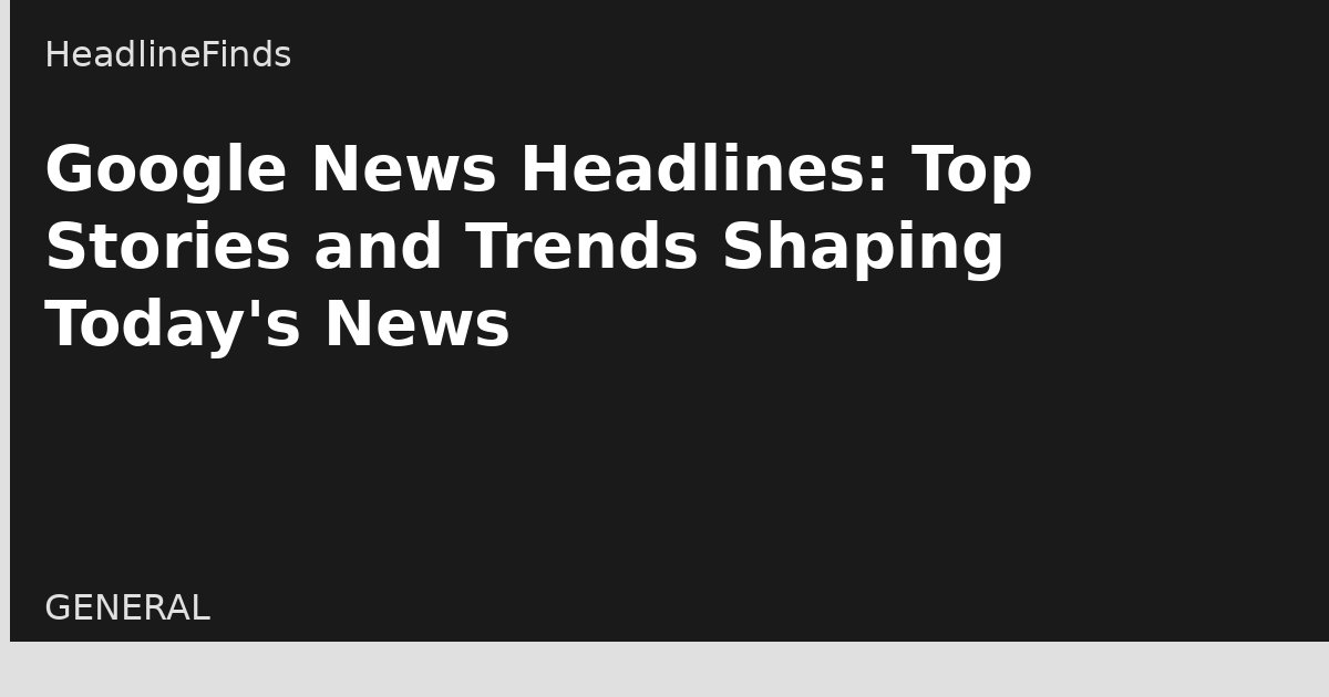 Google News Headlines: Top Stories and Trends Shaping Today's News
