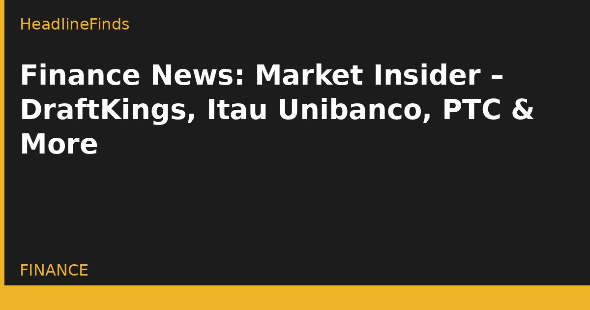 Finance News: Market Insider – DraftKings, Itau Unibanco, PTC & More