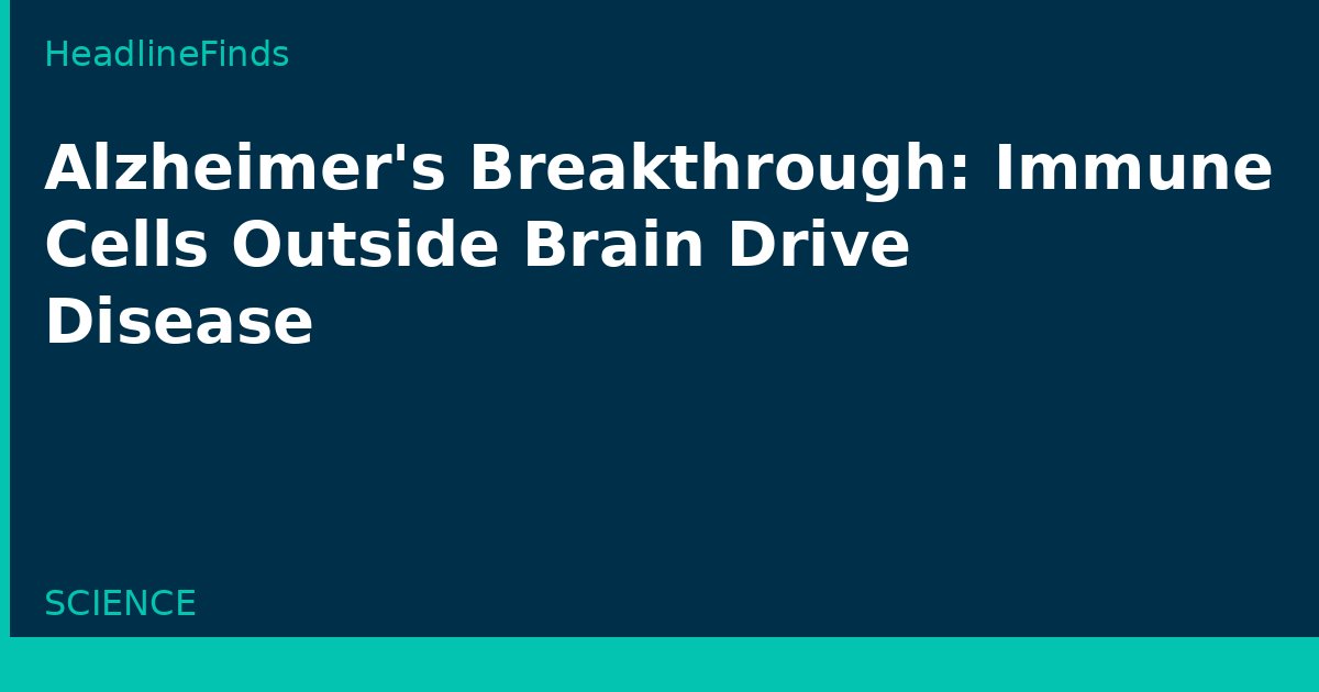 Alzheimer's Breakthrough: Immune Cells Outside Brain Drive Disease