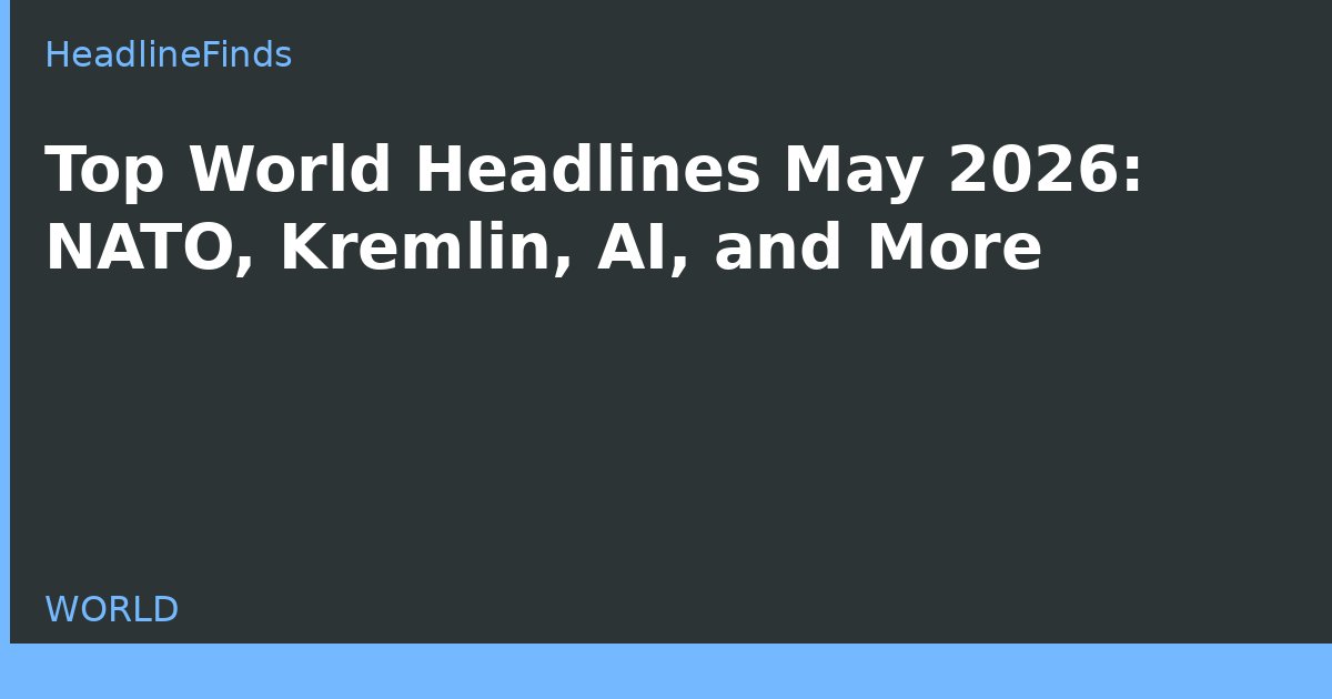 Top World Headlines May 2026: NATO, Kremlin, AI, and More