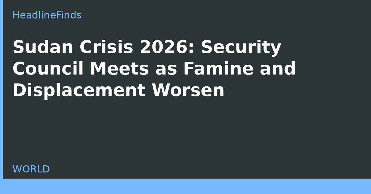 Sudan Crisis 2026: Security Council Meets as Famine and Displacement Worsen