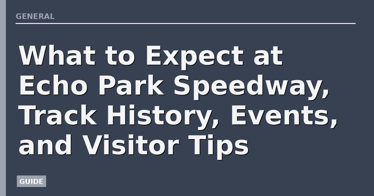 What to Expect at Echo Park Speedway, Track History, Events, and Visitor Tips