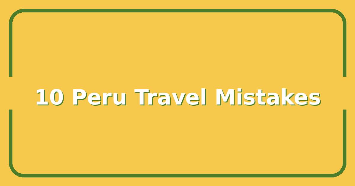 10 Peru Mistakes That Cost Travelers Time and Money (And How to Avoid Them)