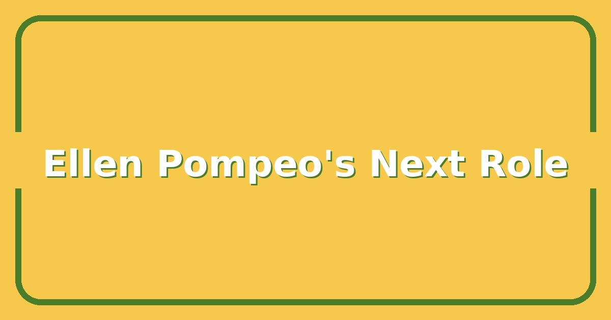 Ellen Pompeo’s Next TV Role, What We Know So Far