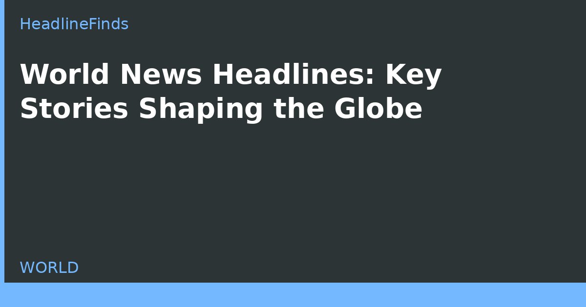 World News Headlines: Key Stories Shaping the Globe