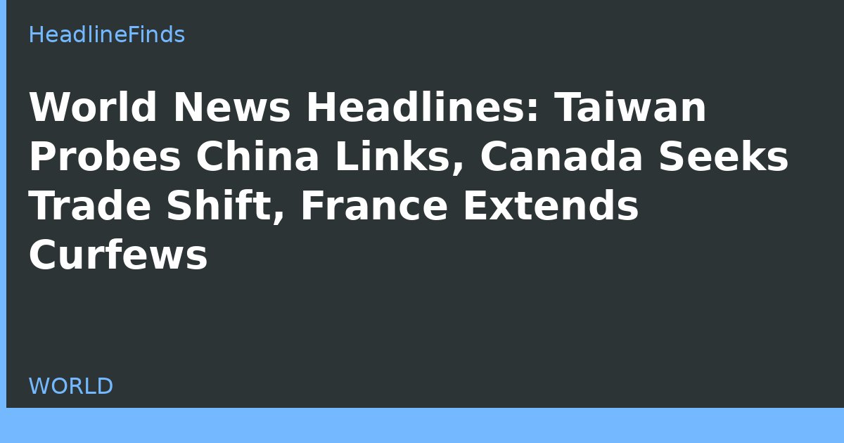 World News Headlines: Taiwan Probes China Links, Canada Seeks Trade Shift, France Extends Curfews