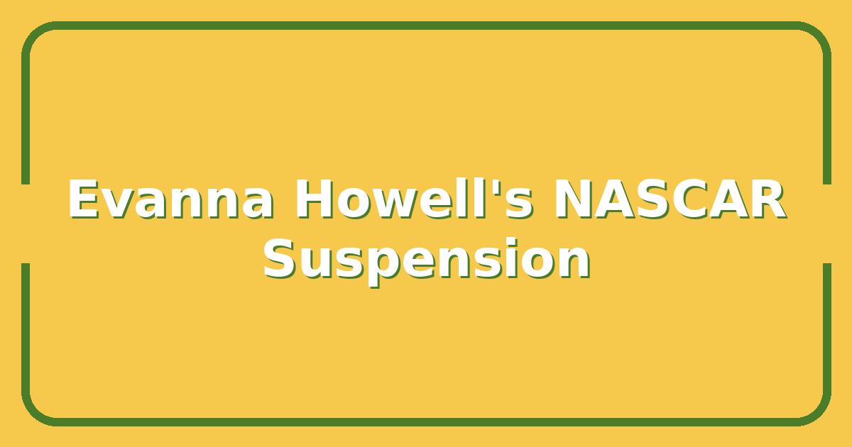 Evanna Howell’s NASCAR Suspension, What It Means for the 2025 Season