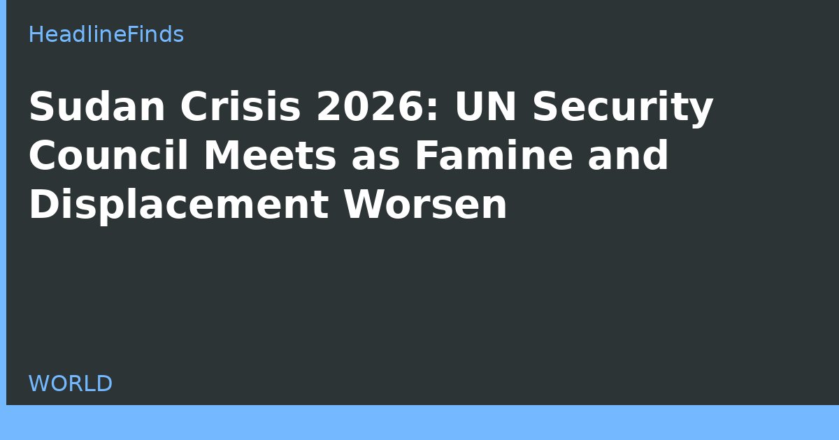 Sudan Crisis 2026: UN Security Council Meets as Famine and Displacement Worsen
