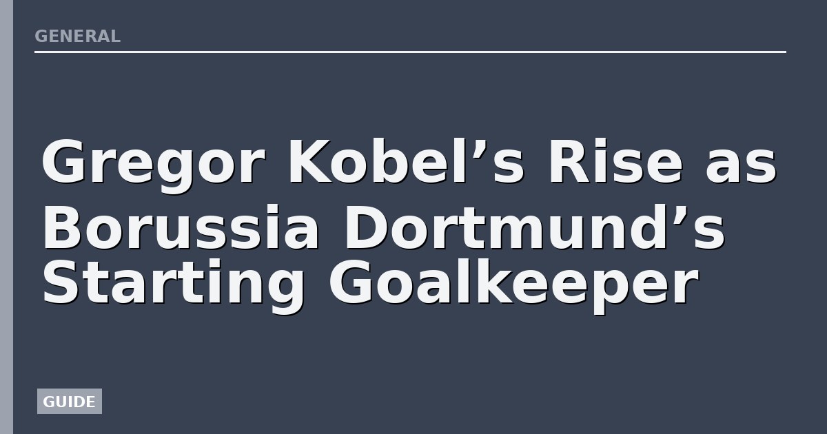 Gregor Kobel’s Rise as Borussia Dortmund’s Starting Goalkeeper