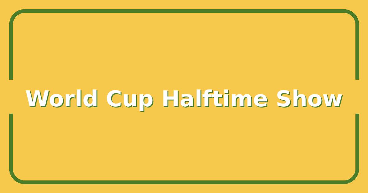 Why the World Cup Halftime Show Is Becoming Bigger Than the Match Itself