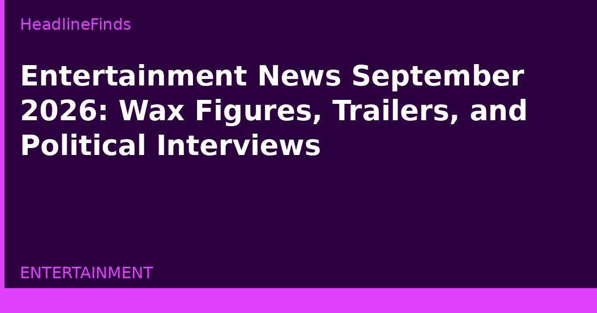 Entertainment News September 2026: Wax Figures, Trailers, and Political Interviews
