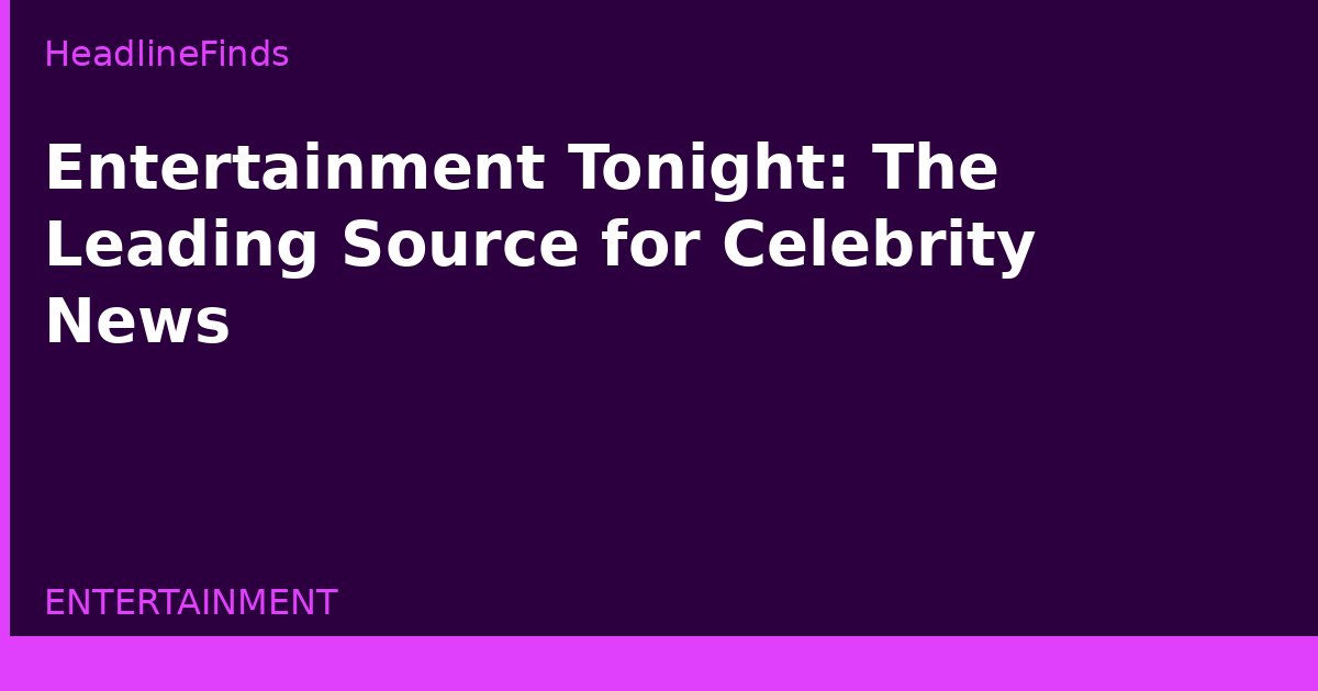 Entertainment Tonight: The Leading Source for Celebrity News