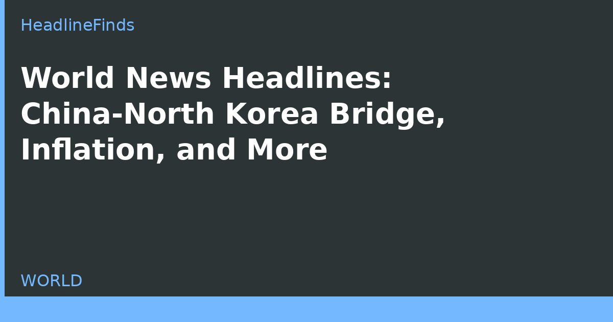 World News Headlines: China-North Korea Bridge, Inflation, and More
