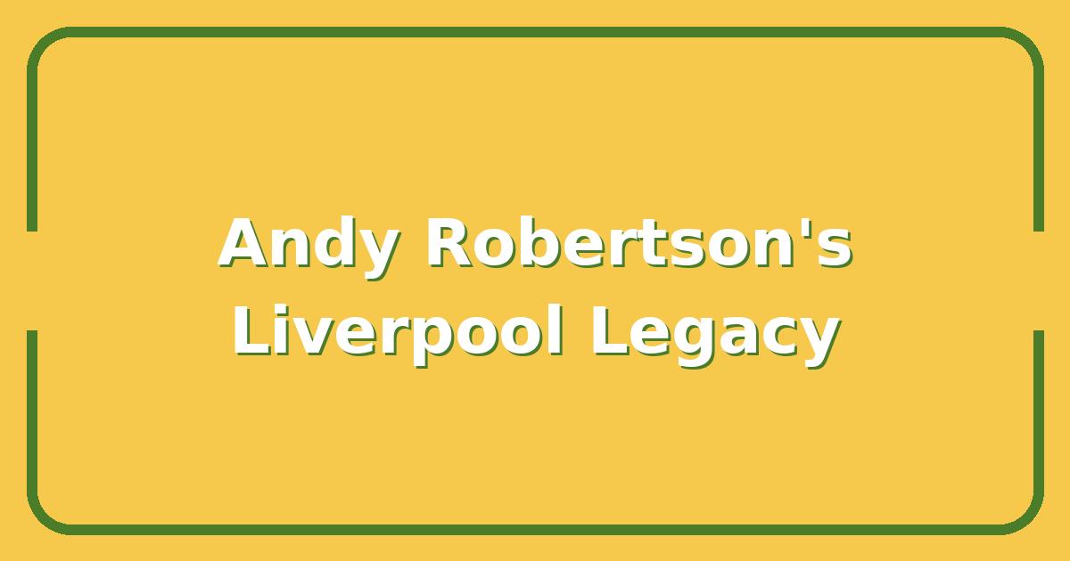 Andy Robertson’s Best Matches, The Stats That Define His Liverpool Legacy