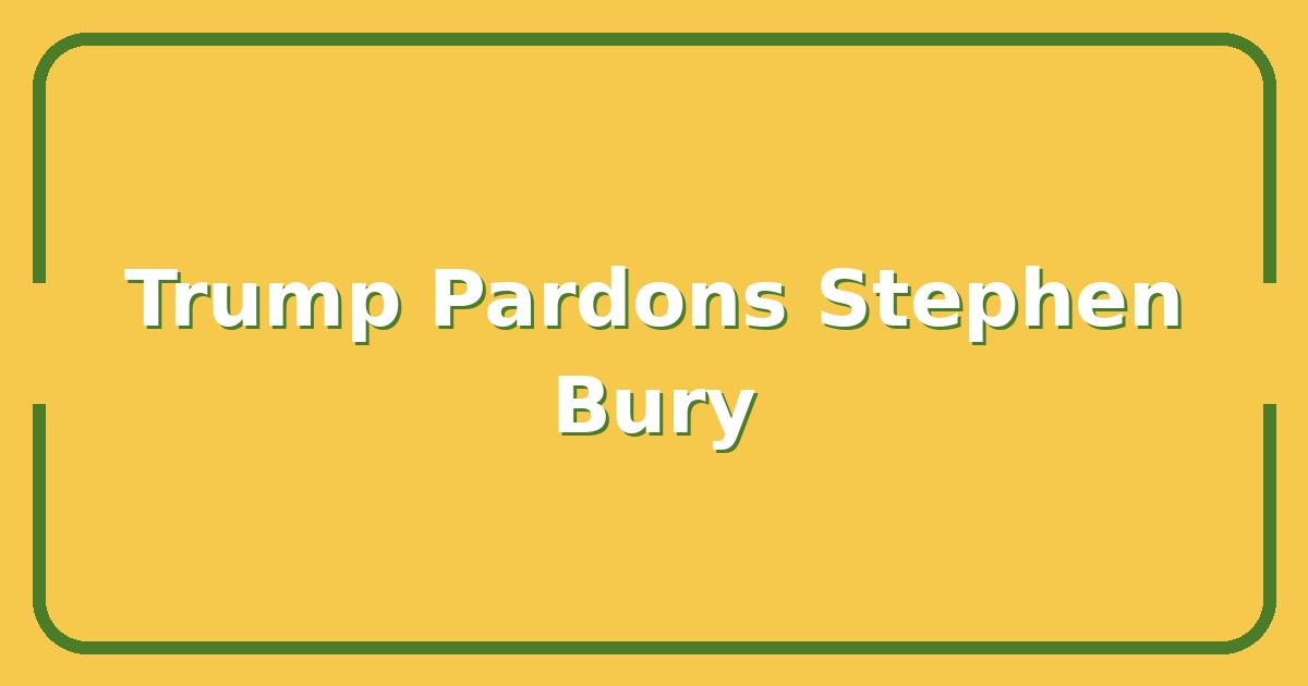 Trump Pardons Stephen Bury – What This Means for the 2024 Election Landscape