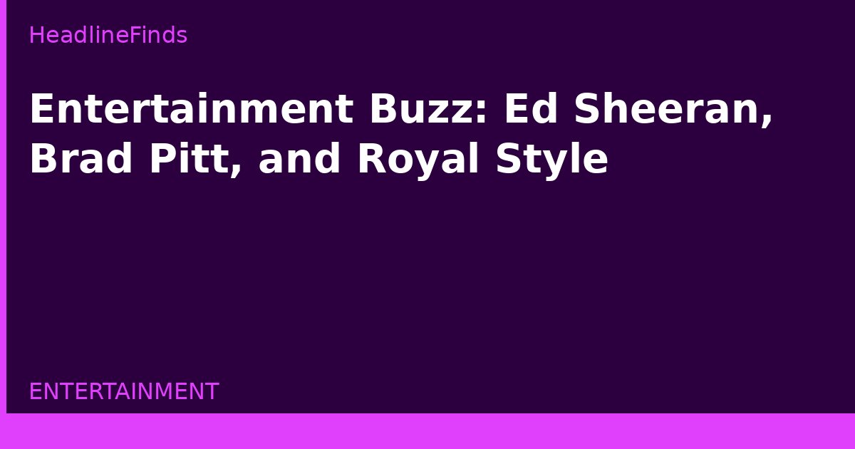 Entertainment Buzz: Ed Sheeran, Brad Pitt, and Royal Style