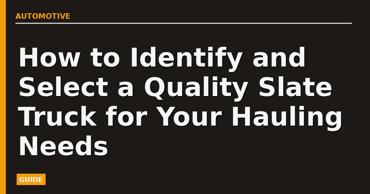 How to Identify and Select a Quality Slate Truck for Your Hauling Needs