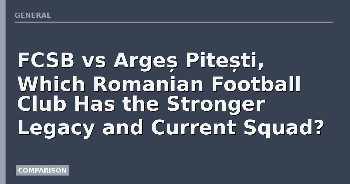 FCSB vs Argeș Pitești, Which Romanian Football Club Has the Stronger Legacy and Current Squad?